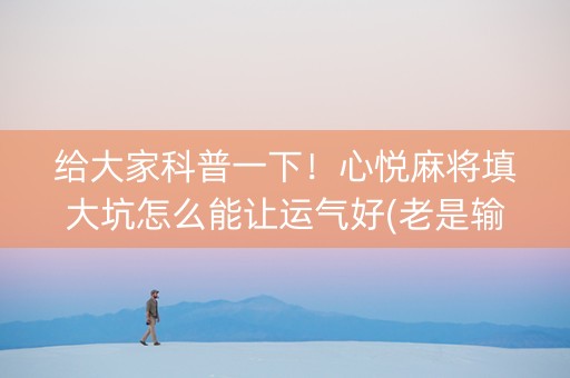 给大家科普一下！心悦麻将填大坑怎么能让运气好(老是输为什么)