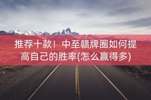 推荐十款！中至赣牌圈如何提高自己的胜率(怎么赢得多)