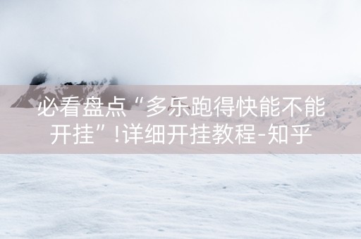必看盘点“多乐跑得快能不能开挂”!详细开挂教程-知乎