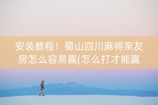 安装教程！蜀山四川麻将亲友房怎么容易赢(怎么打才能赢)