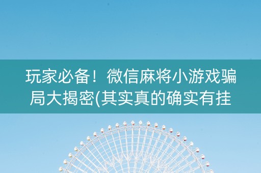 玩家必备！微信麻将小游戏骗局大揭密(其实真的确实有挂)