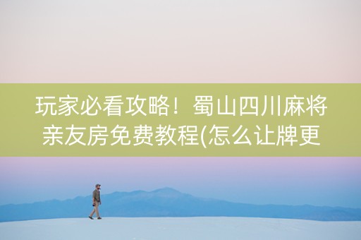 玩家必看攻略！蜀山四川麻将亲友房免费教程(怎么让牌更好)