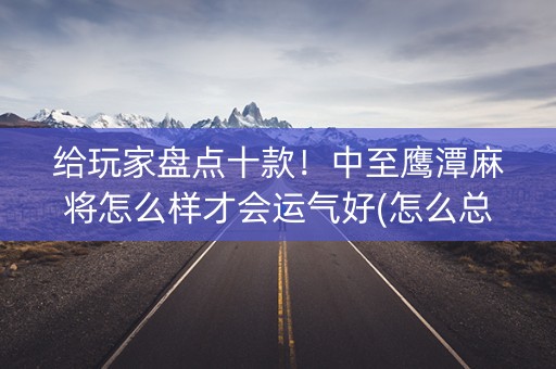 给玩家盘点十款！中至鹰潭麻将怎么样才会运气好(怎么总输有什么猫腻)
