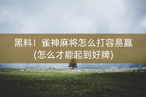 黑料！雀神麻将怎么打容易赢(怎么才能起到好牌)
