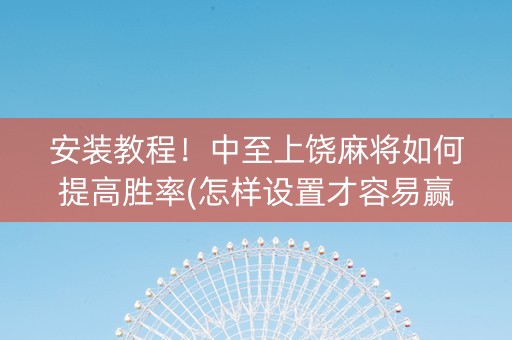 安装教程！中至上饶麻将如何提高胜率(怎样设置才容易赢)