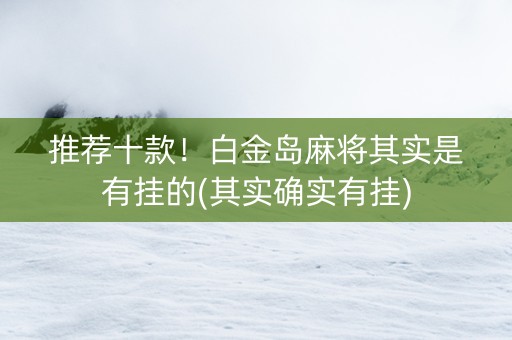 推荐十款！白金岛麻将其实是有挂的(其实确实有挂)