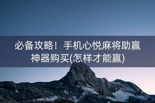 必备攻略！手机心悦麻将助赢神器购买(怎样才能赢)