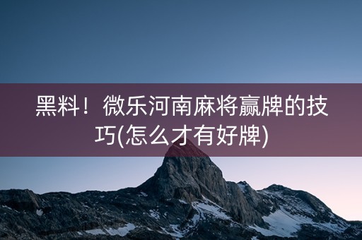 黑料！微乐河南麻将赢牌的技巧(怎么才有好牌)