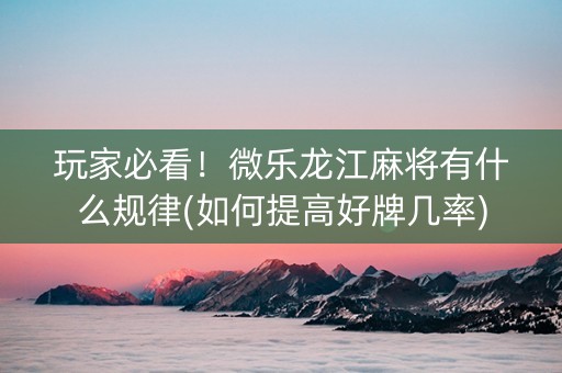 玩家必看！微乐龙江麻将有什么规律(如何提高好牌几率)