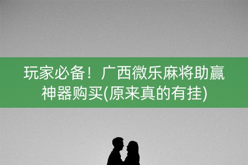 玩家必备！广西微乐麻将助赢神器购买(原来真的有挂)