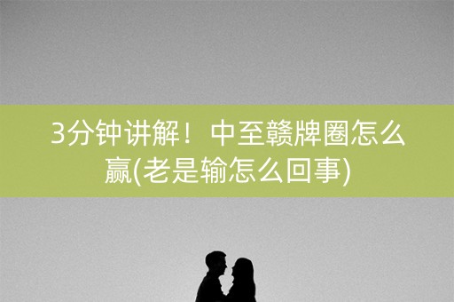 3分钟讲解！中至赣牌圈怎么赢(老是输怎么回事)