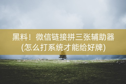 黑料！微信链接拼三张辅助器(怎么打系统才能给好牌)