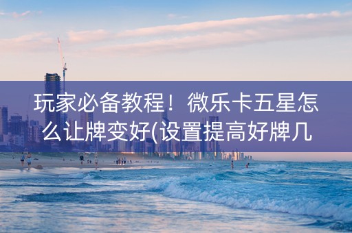玩家必备教程！微乐卡五星怎么让牌变好(设置提高好牌几率)
