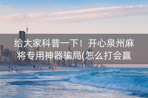 给大家科普一下！开心泉州麻将专用神器骗局(怎么打会赢)