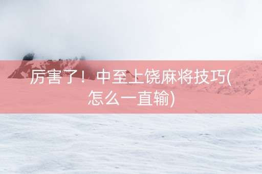 厉害了！中至上饶麻将技巧(怎么一直输)