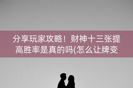 分享玩家攻略！财神十三张提高胜率是真的吗(怎么让牌变好)