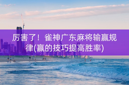 厉害了！雀神广东麻将输赢规律(赢的技巧提高胜率)