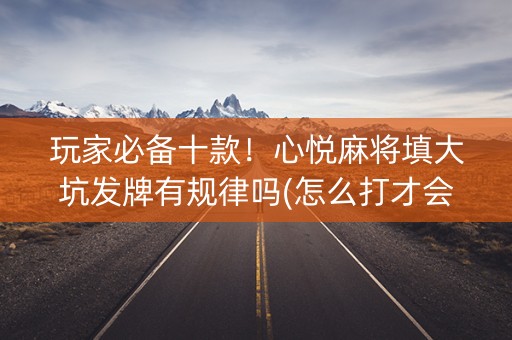 玩家必备十款！心悦麻将填大坑发牌有规律吗(怎么打才会赢)