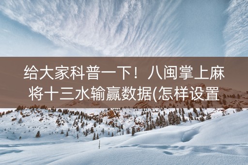 给大家科普一下！八闽掌上麻将十三水输赢数据(怎样设置才容易赢)