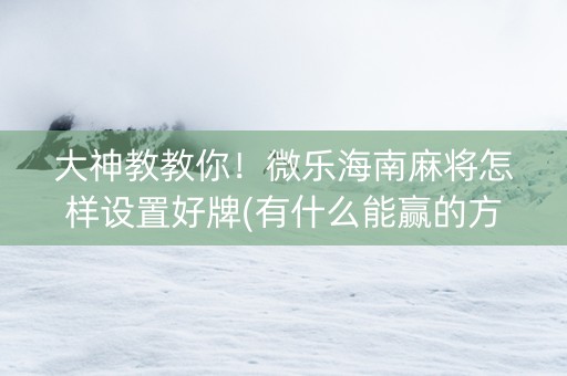 大神教教你！微乐海南麻将怎样设置好牌(有什么能赢的方法)