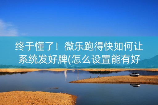 终于懂了！微乐跑得快如何让系统发好牌(怎么设置能有好牌)