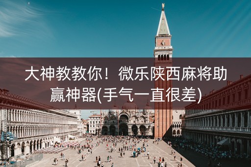 大神教教你！微乐陕西麻将助赢神器(手气一直很差)