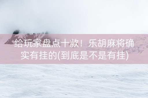 给玩家盘点十款！乐胡麻将确实有挂的(到底是不是有挂)