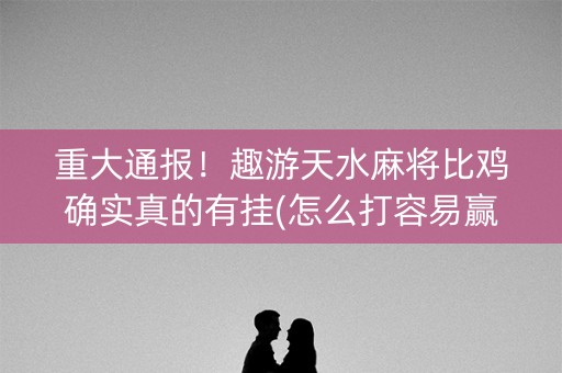 重大通报！趣游天水麻将比鸡确实真的有挂(怎么打容易赢)