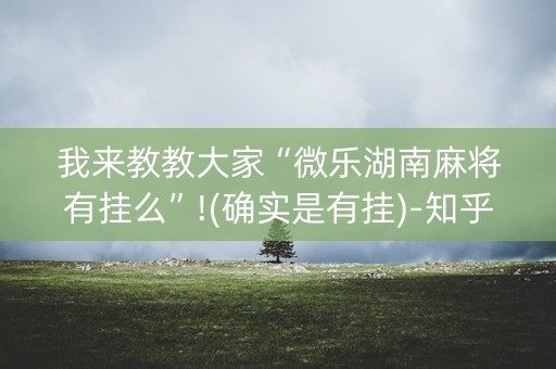 我来教教大家“微乐湖南麻将有挂么”!(确实是有挂)-知乎