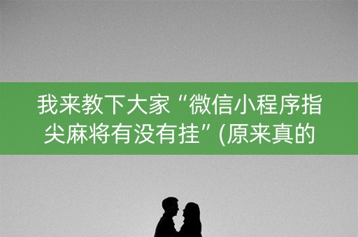 我来教下大家“微信小程序指尖麻将有没有挂”(原来真的有挂)-知乎