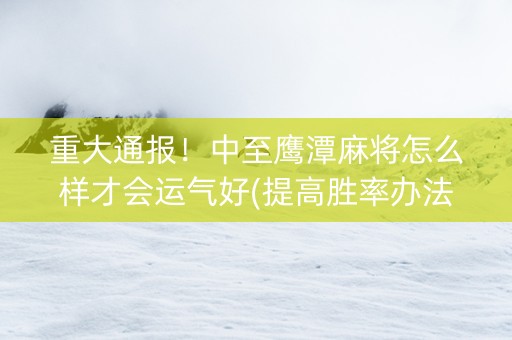 重大通报！中至鹰潭麻将怎么样才会运气好(提高胜率办法)