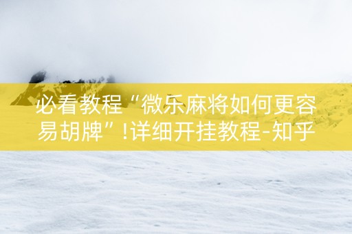 必看教程“微乐麻将如何更容易胡牌”!详细开挂教程-知乎