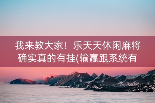 我来教大家！乐天天休闲麻将确实真的有挂(输赢跟系统有关系吗)