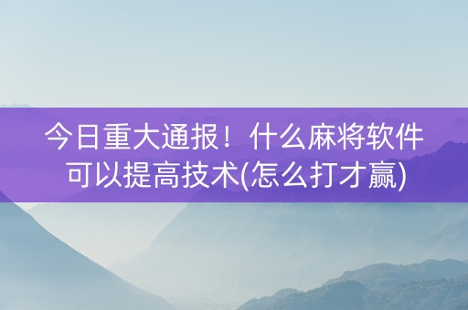 今日重大通报！什么麻将软件可以提高技术(怎么打才赢)