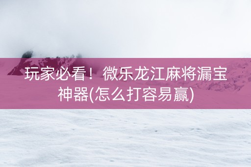 玩家必看！微乐龙江麻将漏宝神器(怎么打容易赢)