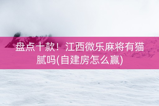 盘点十款！江西微乐麻将有猫腻吗(自建房怎么赢)