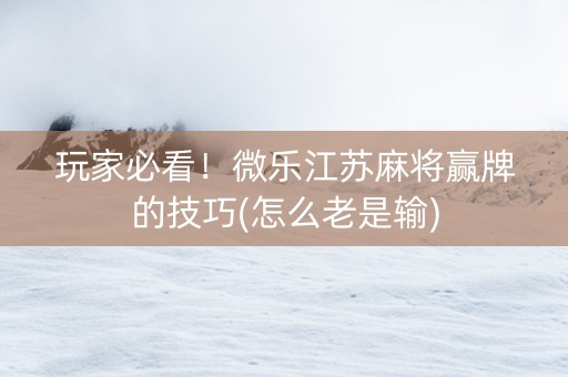 玩家必看！微乐江苏麻将赢牌的技巧(怎么老是输)