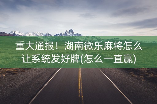 重大通报！湖南微乐麻将怎么让系统发好牌(怎么一直赢)