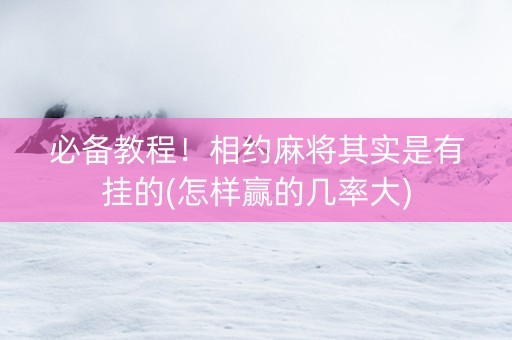 必备教程！相约麻将其实是有挂的(怎样赢的几率大)