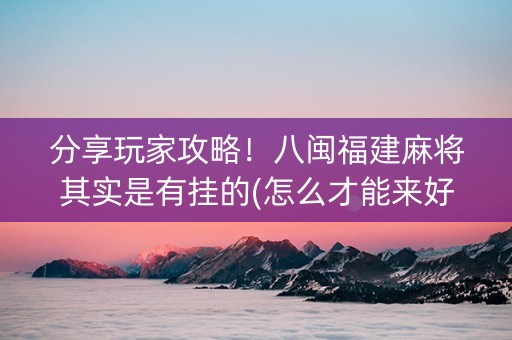 分享玩家攻略！八闽福建麻将其实是有挂的(怎么才能来好牌)