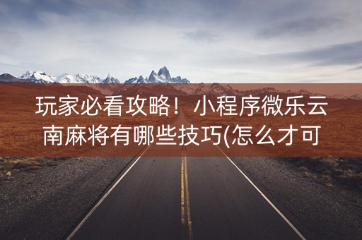 玩家必看攻略！小程序微乐云南麻将有哪些技巧(怎么才可以赢)