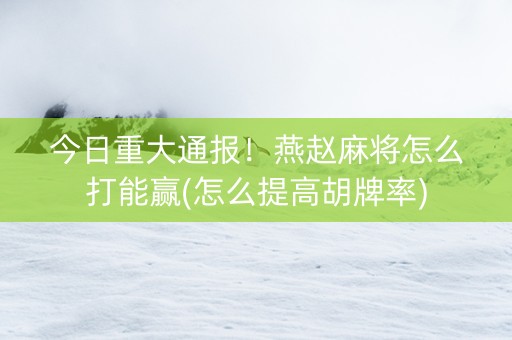 今日重大通报！燕赵麻将怎么打能赢(怎么提高胡牌率)