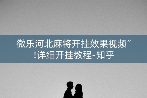 微乐河北麻将开挂效果视频”!详细开挂教程-知乎