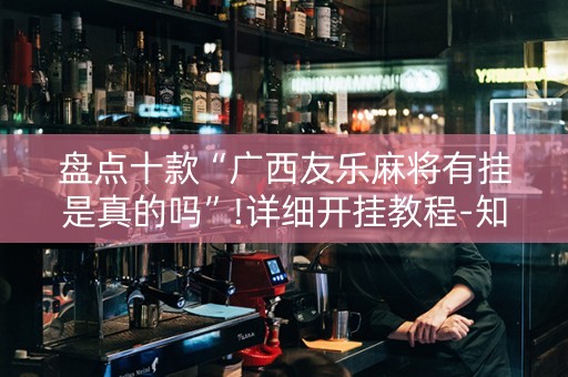 盘点十款“广西友乐麻将有挂是真的吗”!详细开挂教程-知乎