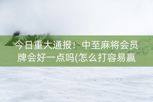 今日重大通报！中至麻将会员牌会好一点吗(怎么打容易赢)