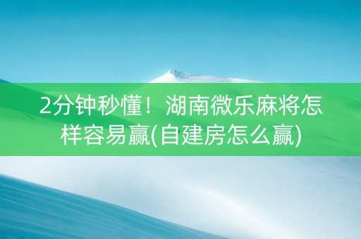 2分钟秒懂！湖南微乐麻将怎样容易赢(自建房怎么赢)
