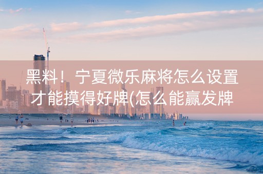 黑料！宁夏微乐麻将怎么设置才能摸得好牌(怎么能赢发牌规律)