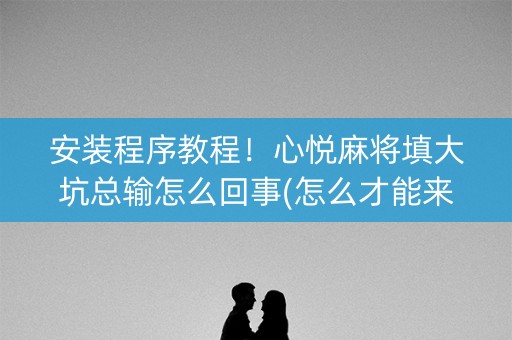 安装程序教程！心悦麻将填大坑总输怎么回事(怎么才能来好牌)