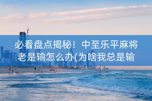 必看盘点揭秘！中至乐平麻将老是输怎么办(为啥我总是输)