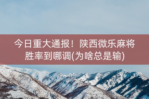 今日重大通报！陕西微乐麻将胜率到哪调(为啥总是输)